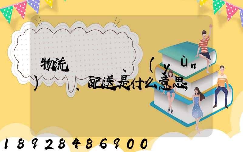 物流、運(yùn)輸、配送是什么意思